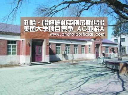 扎哈·哈迪德和英格尔斯退出美国大学项目竞争_AG亚游APP下