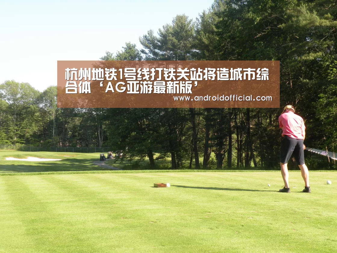 杭州地铁1号线打铁关站将造城市综合体‘AG亚游最新版’(图3) AG亚游APP下载