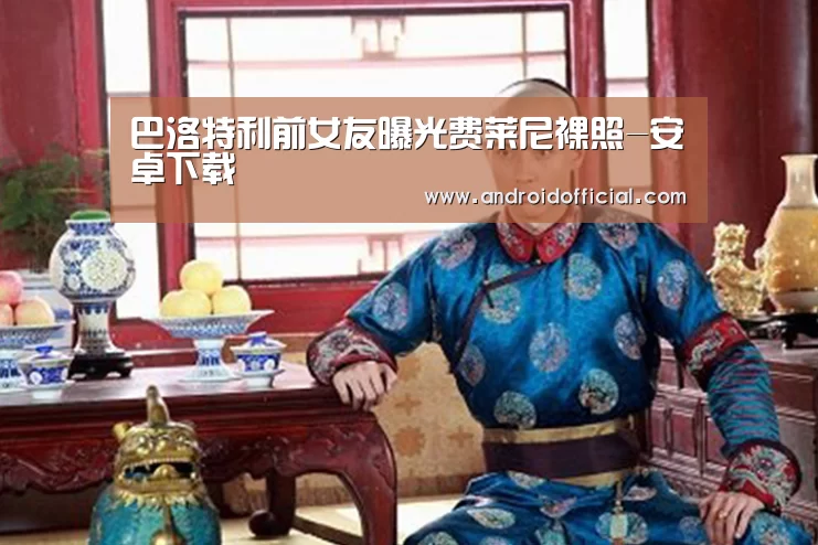 巴洛特利前女友曝光费莱尼裸照-安卓下载
