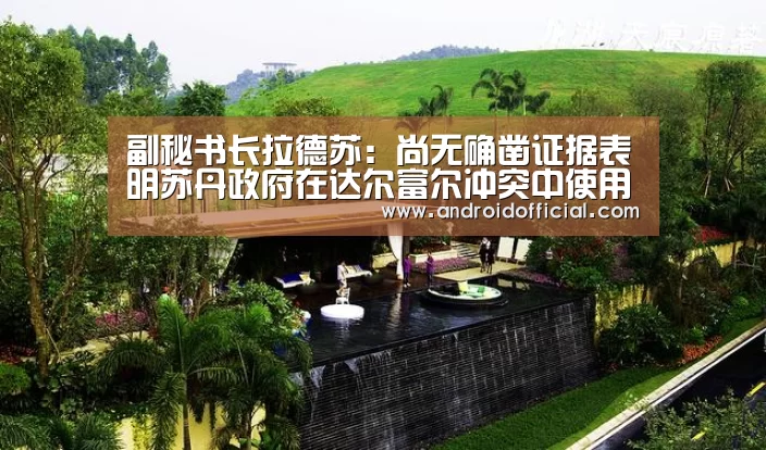 副秘书长拉德苏：尚无确凿证据表明苏丹政府在达尔富尔冲突中使用化学武器：AG亚游最