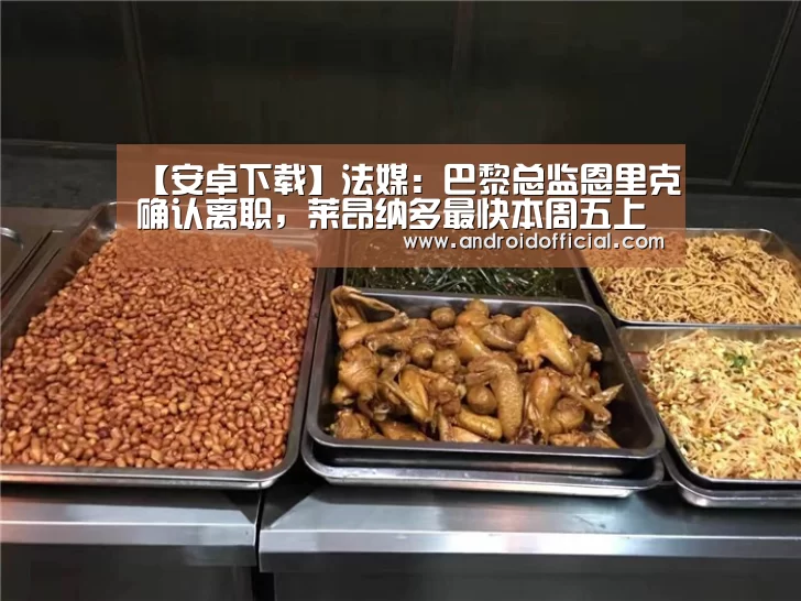 【安卓下载】法媒：巴黎总监恩里克确认离职，莱昂纳多最快本周五上任