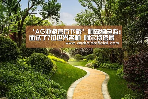 ‘AG亚游官方下载’阿森纳总监:面试了7位世界名帅 阿尔特塔最符合要求
