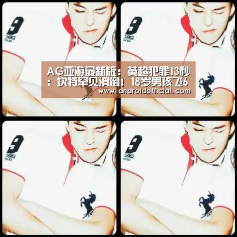 AG亚游最新版：英超犯罪13秒：坎特罕见滑倒！18岁男孩飞6