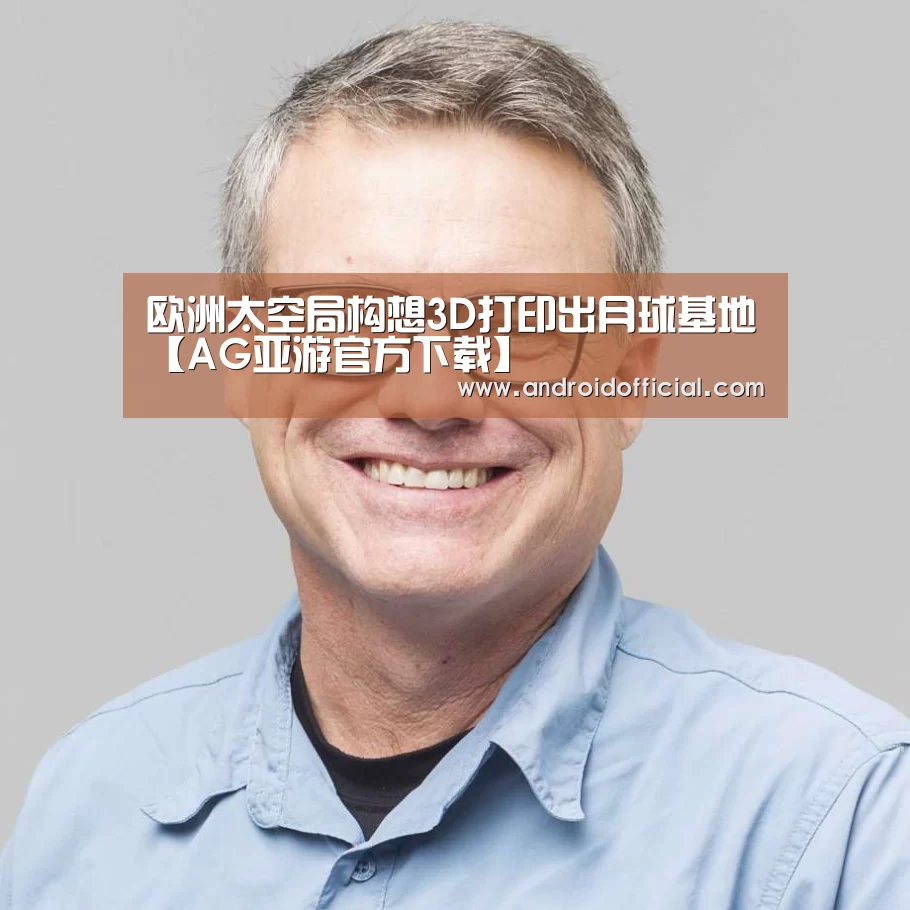 欧洲太空局构想3D打印出月球基地【AG亚游官方下载】(图3) AG亚游最新版